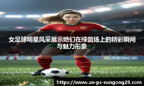 女足球明星风采展示她们在绿茵场上的精彩瞬间与魅力形象