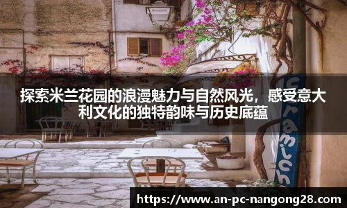 探索米兰花园的浪漫魅力与自然风光，感受意大利文化的独特韵味与历史底蕴